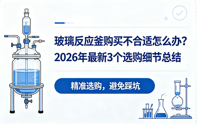 玻璃反应釜购买不合适怎么办？2026年最新3个选购细节总结.png
